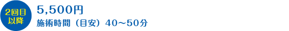 2回目以降：5,500円　施術時間（目安）40～50分