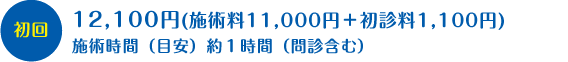 初回　12,100円(施術料11,000円＋初診料1,100円)　施術時間（目安）　約１時間（問診含む）