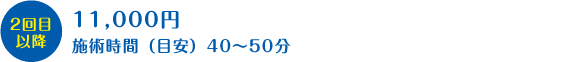 2回目以降　11,000円　施術時間（目安）40～50分